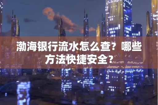 渤海银行流水怎么查?哪些方法快捷安全?