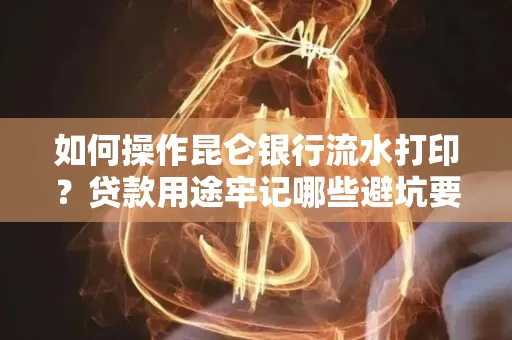 如何操作昆仑银行流水打印?贷款用途牢记哪些避坑要点?