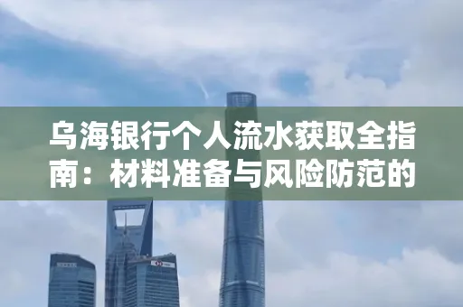 乌海银行个人流水获取全指南:材料准备与风险防范的实用技巧