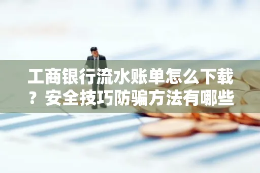 工商银行流水账单怎么下载?安全技巧防骗方法有哪些?