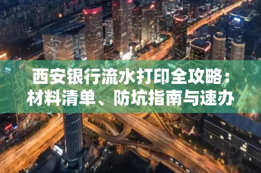 西安银行流水打印全攻略:材料清单、防坑指南与速办技巧