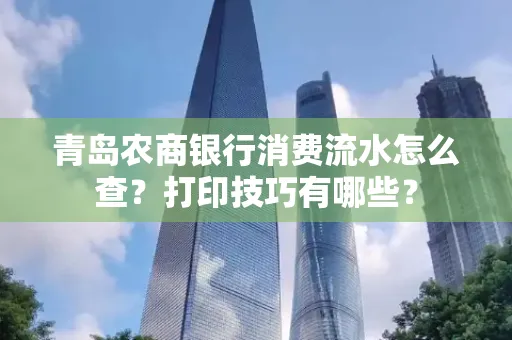 青岛农商银行消费流水怎么查?打印技巧有哪些?