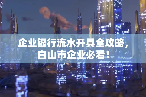 企业银行流水开具全攻略,白山市企业必看!
