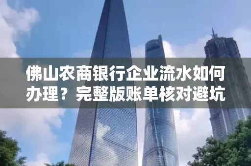 佛山农商银行企业流水如何办理?完整版账单核对避坑指南?合法操作流程