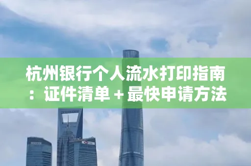 杭州银行个人流水打印指南:证件清单+最快申请方法