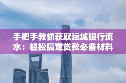 手把手教你获取运城银行流水:轻松搞定贷款必备材料