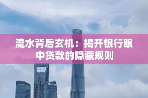 流水背后玄机:揭开银行眼中贷款的隐藏规则