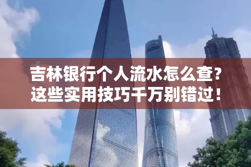 吉林银行个人流水怎么查?这些实用技巧千万别错过!