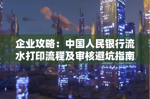 企业攻略:中国人民银行流水打印流程及审核避坑指南