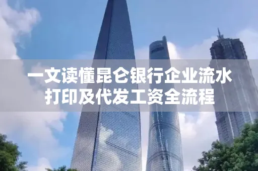 一文读懂昆仑银行企业流水打印及代发工资全流程