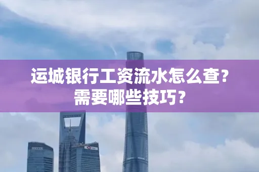 运城银行工资流水怎么查?需要哪些技巧?