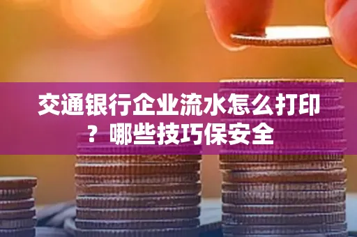 交通银行企业流水怎么打印?哪些技巧保安全