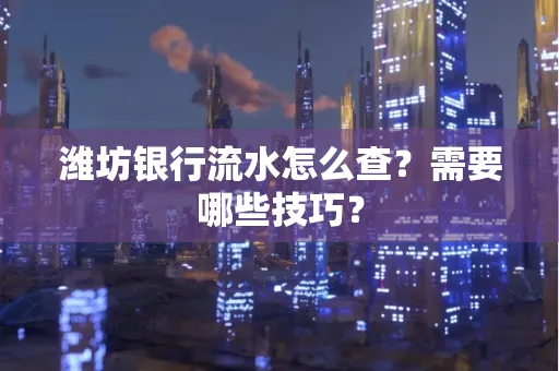 潍坊银行流水怎么查?需要哪些技巧? 潍坊银行流水怎么查?需要哪些技巧?