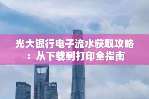 光大银行电子流水获取攻略:从下载到打印全指南 光大银行电子流水获取攻略:从下载到打印全指南