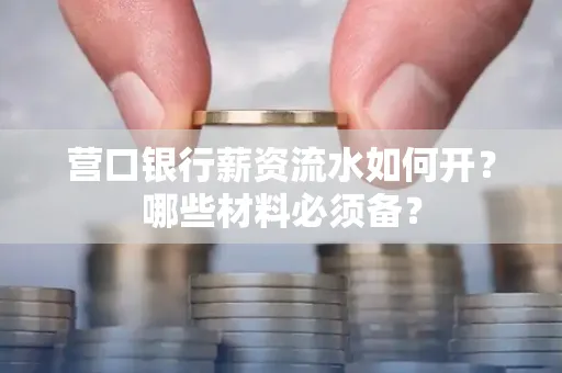 营口银行薪资流水如何开?哪些材料必须备? 营口银行薪资流水如何开?哪些材料必须备?