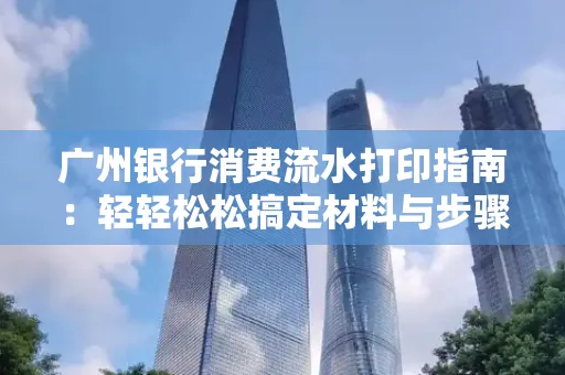 广州银行消费流水打印指南:轻轻松松搞定材料与步骤 广州银行消费流水打印指南:轻轻松松搞定材料与步骤