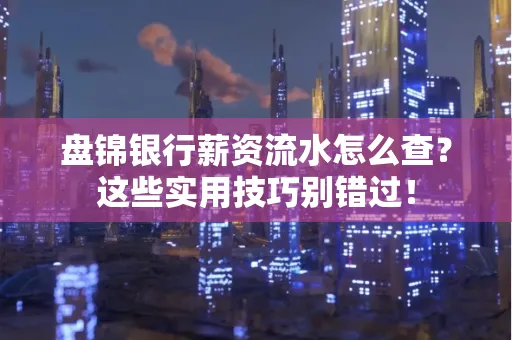 盘锦银行薪资流水怎么查?这些实用技巧别错过! 盘锦银行薪资流水怎么查?这些实用技巧别错过!