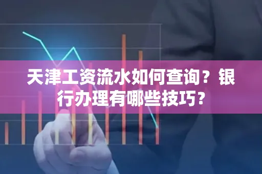 天津工资流水如何查询？银行办理有哪些技巧？