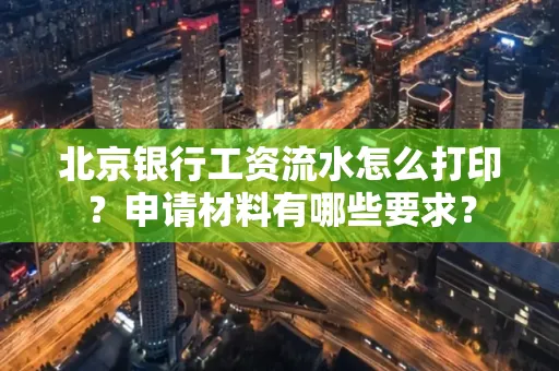 北京银行工资流水怎么打印?申请材料有哪些要求?
