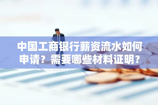 中国工商银行薪资流水如何申请?需要哪些材料证明?