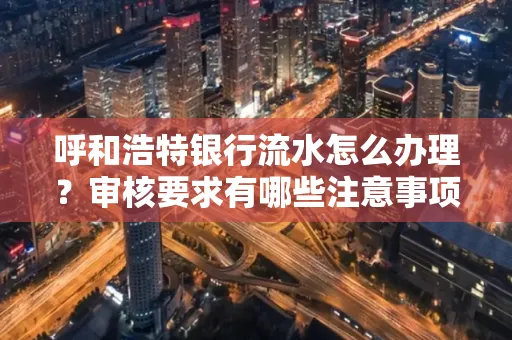 呼和浩特银行流水怎么办理?审核要求有哪些注意事项?