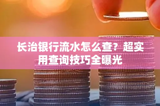 长治银行流水怎么查?超实用查询技巧全曝光