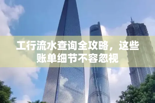 工行流水查询全攻略,这些账单细节不容忽视