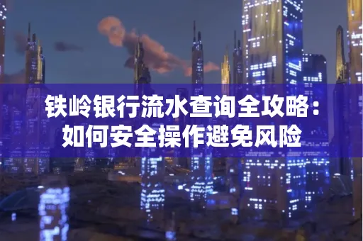 铁岭银行流水查询全攻略:如何安全操作避免风险