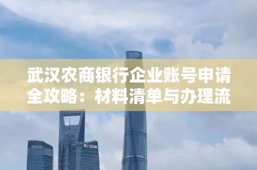 武汉农商银行企业账号申请全攻略:材料清单与办理流程详解