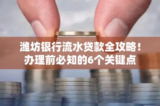潍坊银行流水贷款全攻略!办理前必知的6个关键点