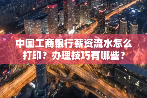 中国工商银行薪资流水怎么打印?办理技巧有哪些?