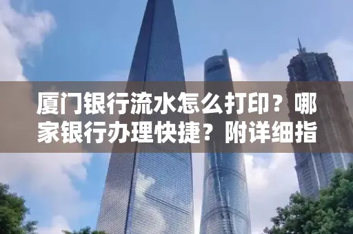 厦门银行流水怎么打印?哪家银行办理快捷?附详细指南