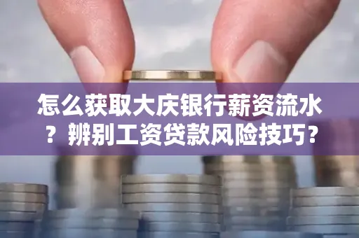 怎么获取大庆银行薪资流水?辨别工资贷款风险技巧?