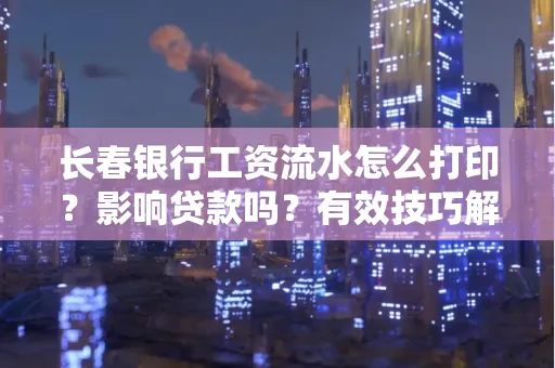 长春银行工资流水怎么打印?影响贷款吗?有效技巧解析