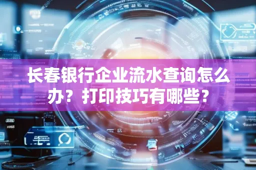 长春银行企业流水查询怎么办?打印技巧有哪些?