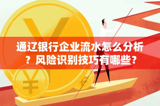 通辽银行企业流水怎么分析?风险识别技巧有哪些?