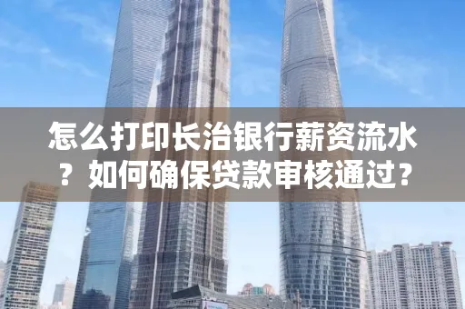怎么打印长治银行薪资流水?如何确保贷款审核通过?