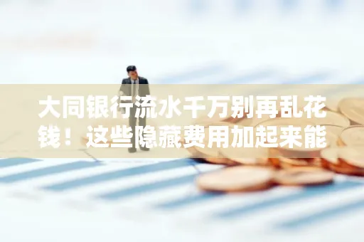 大同银行流水千万别再乱花钱!这些隐藏费用加起来能比工资还高