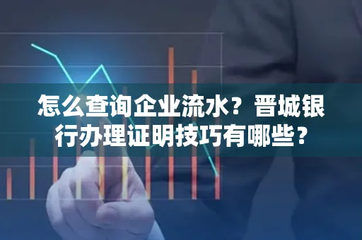 怎么查询企业流水?晋城银行办理证明技巧有哪些?