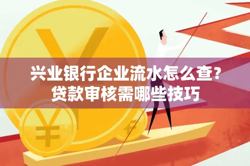 兴业银行企业流水怎么查?贷款审核需哪些技巧