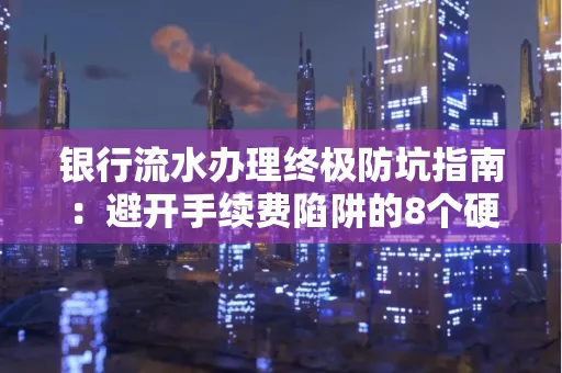 银行流水办理终极防坑指南:避开手续费陷阱的8个硬核技巧 银行流水办理终极防坑指南:避开手续费陷阱的8个硬核技巧