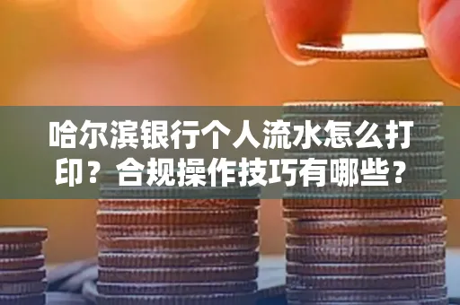哈尔滨银行个人流水怎么打印?合规操作技巧有哪些?