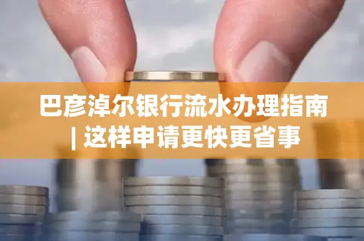 巴彦淖尔银行流水办理指南 | 这样申请更快更省事