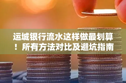运城银行流水这样做最划算!所有方法对比及避坑指南 运城银行流水这样做最划算!所有方法对比及避坑指南