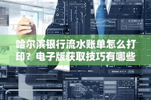 哈尔滨银行流水账单怎么打印?电子版获取技巧有哪些 哈尔滨银行流水账单怎么打印?电子版获取技巧有哪些