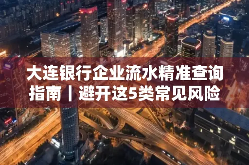 大连银行企业流水精准查询指南|避开这5类常见风险露一手技巧