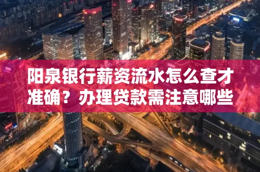 阳泉银行薪资流水怎么查才准确？办理贷款需注意哪些细节？