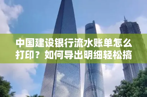 中国建设银行流水账单怎么打印?如何导出明细轻松搞定