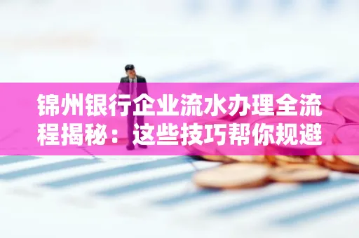 锦州银行企业流水办理全流程揭秘:这些技巧帮你规避90%风险
