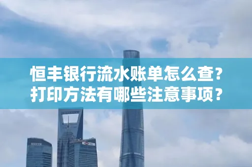 恒丰银行流水账单怎么查?打印方法有哪些注意事项?